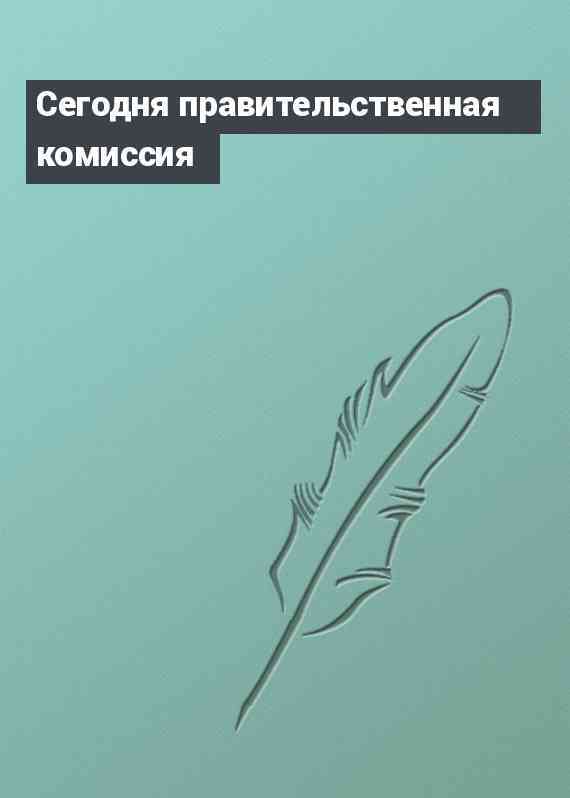 Сегодня правительственная комиссия