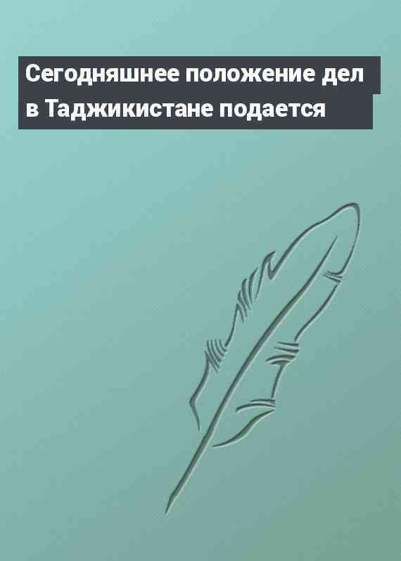 Сегодняшнее положение дел в Таджикистане подается