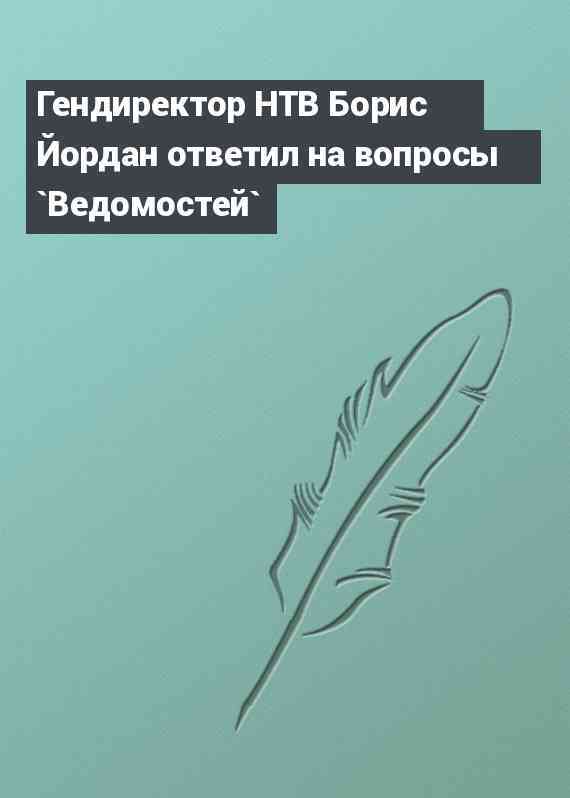 Гендиректор НТВ Борис Йордан ответил на вопросы `Ведомостей`