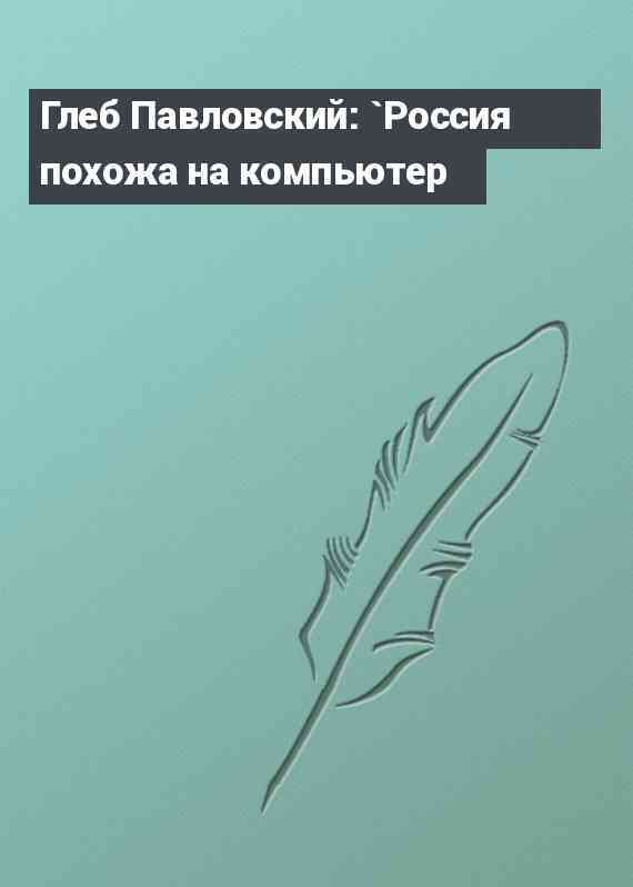 Глеб Павловский: `Россия похожа на компьютер