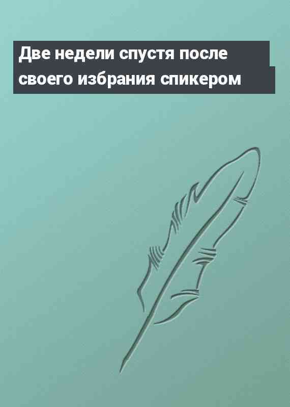 Две недели спустя после своего избрания спикером