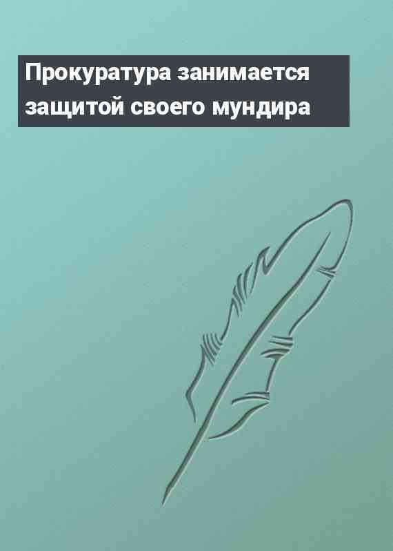 Прокуратура занимается защитой своего мундира
