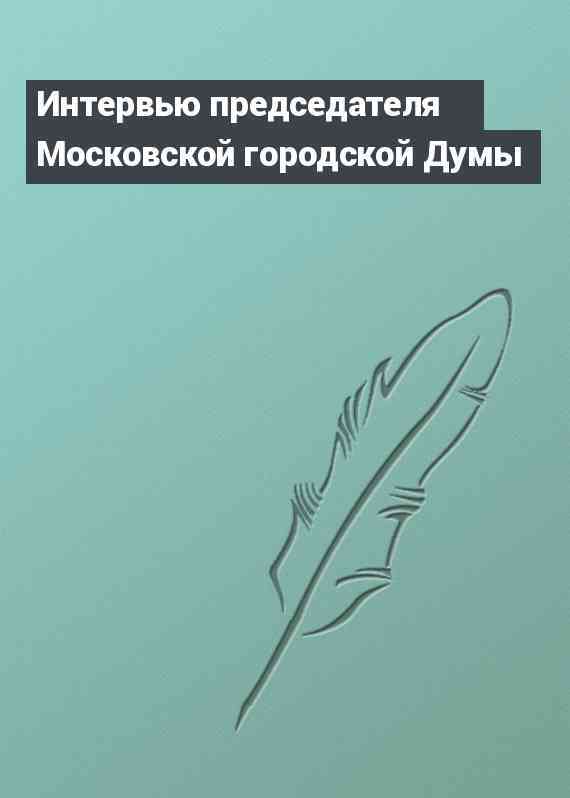 Интервью председателя Московской городской Думы