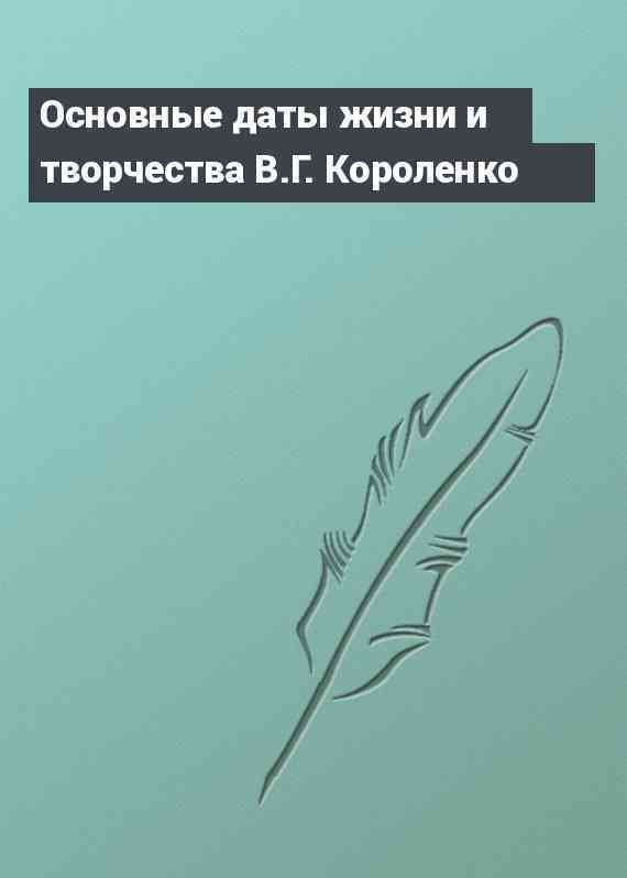 Основные даты жизни и творчества В.Г. Короленко