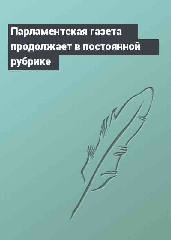 Парламентская газета продолжает в постоянной рубрике