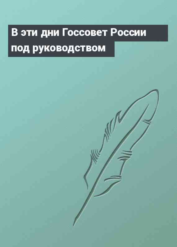 В эти дни Госсовет России под руководством