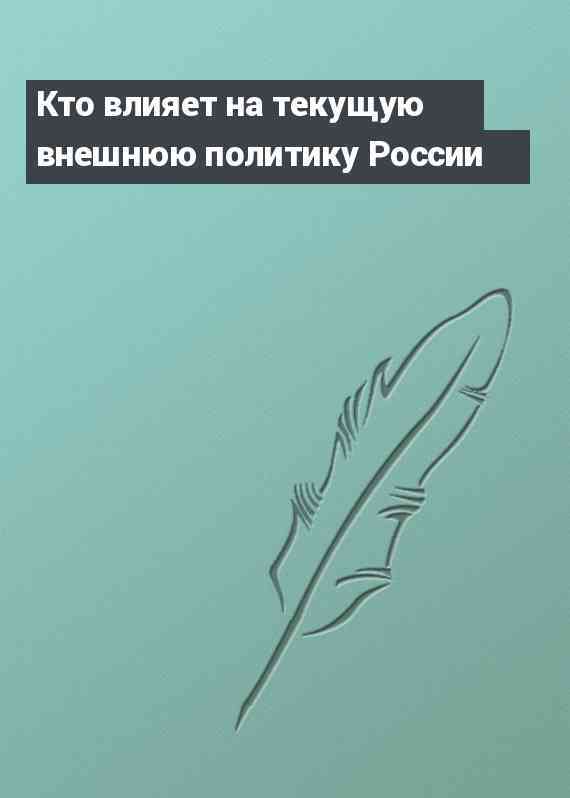 Кто влияет на текущую внешнюю политику России