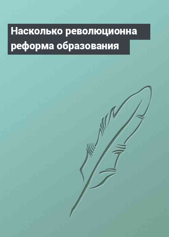 Насколько революционна реформа образования