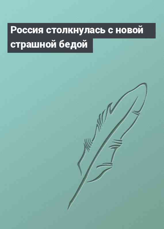 Россия столкнулась с новой страшной бедой