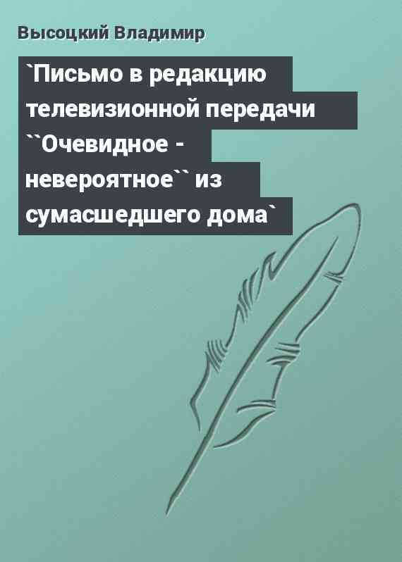 `Письмо в редакцию телевизионной передачи ``Очевидное - невероятное`` из сумасшедшего дома` `Письмо в редакцию телевизионной передачи ``Очевидное - невероятное`` из сумасшедшего дома`