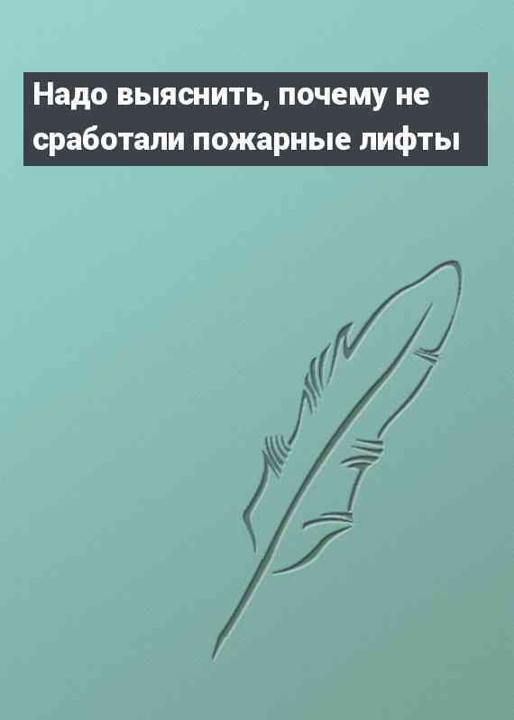 Надо выяснить, почему не сработали пожарные лифты