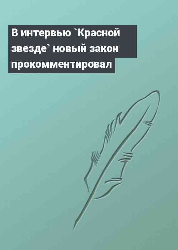 В интервью `Красной звезде` новый закон прокомментировал