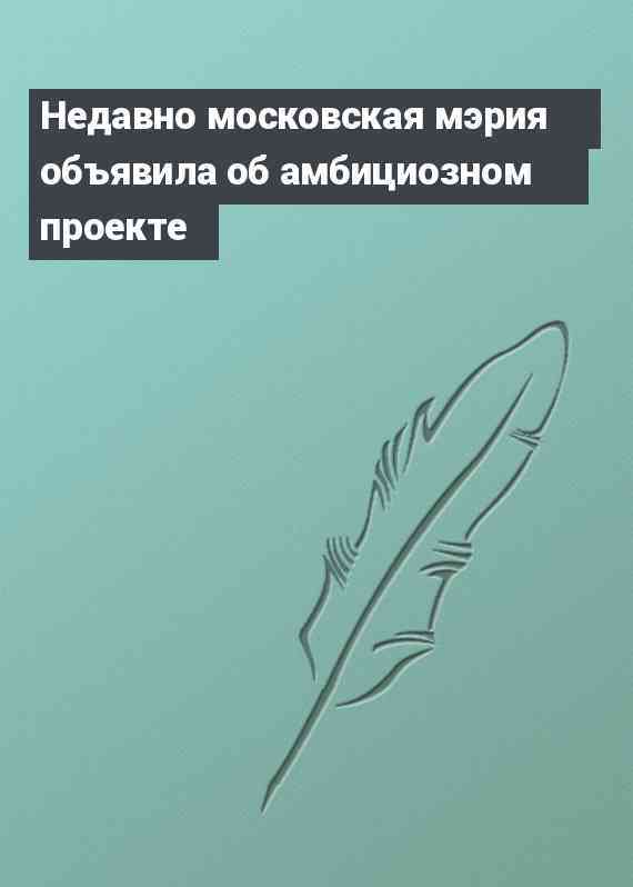 Недавно московская мэрия объявила об амбициозном проекте