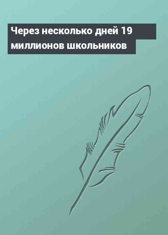 Через несколько дней 19 миллионов школьников