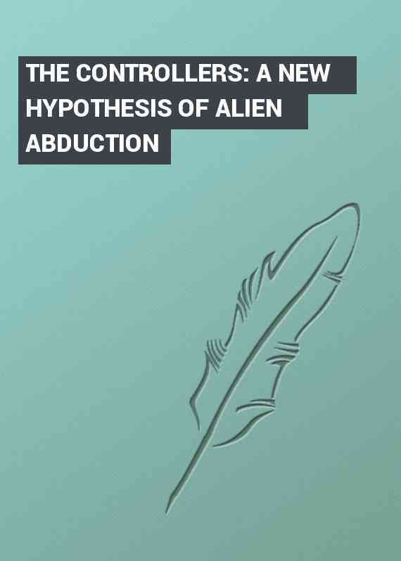 THE CONTROLLERS: A NEW HYPOTHESIS OF ALIEN ABDUCTION