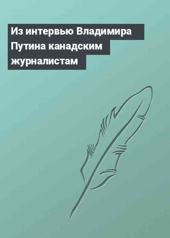 Из интервью Владимира Путина канадским журналистам