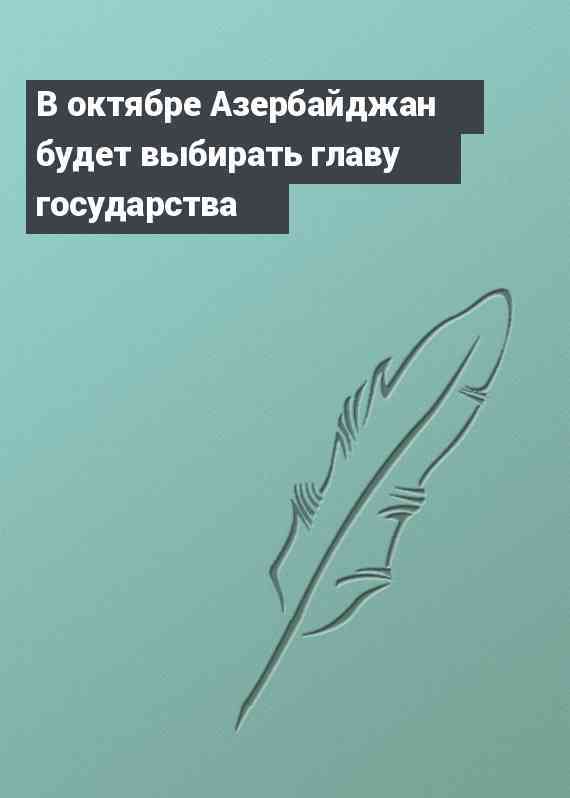 В октябре Азербайджан будет выбирать главу государства