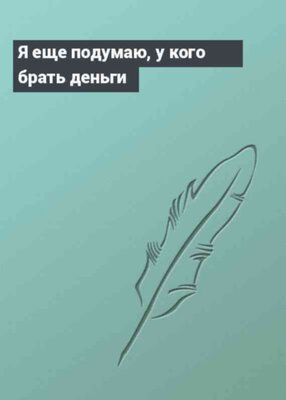 Я еще подумаю, у кого брать деньги