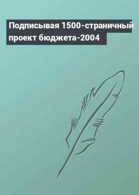 Подписывая 1500-страничный проект бюджета-2004