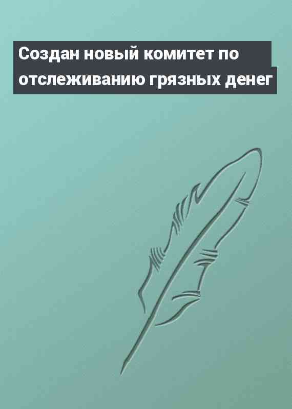 Создан новый комитет по отслеживанию грязных денег
