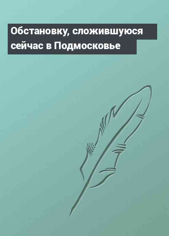 Обстановку, сложившуюся сейчас в Подмосковье