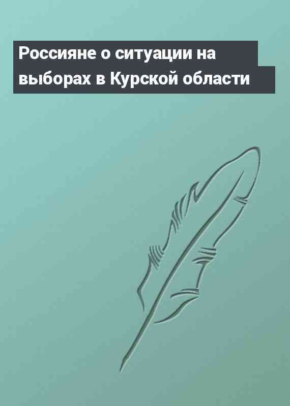 Россияне о ситуации на выборах в Курской области