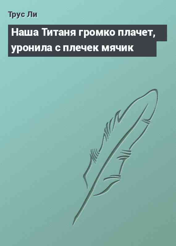 Наша Титаня громко плачет, уронила с плечек мячик