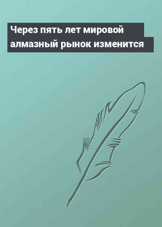 Через пять лет мировой алмазный рынок изменится