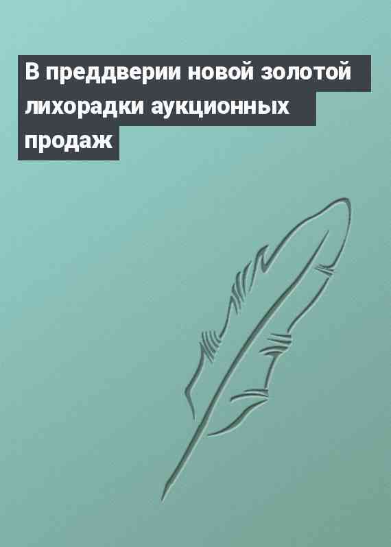 В преддверии новой золотой лихорадки аукционных продаж