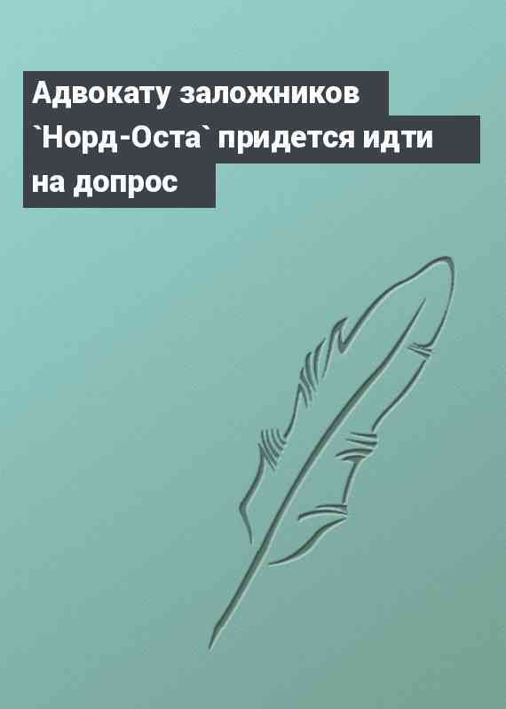Адвокату заложников `Норд-Оста` придется идти на допрос