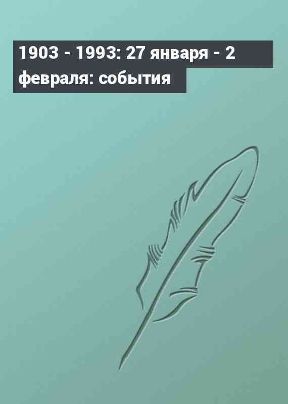 1903 - 1993: 27 января - 2 февраля: события