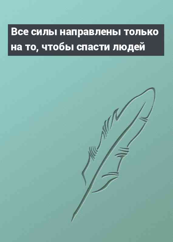 Все силы направлены только на то, чтобы спасти людей