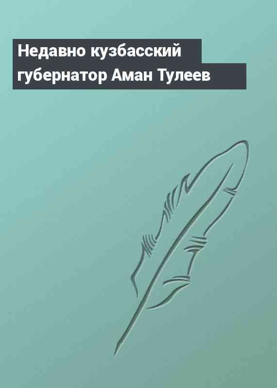 Недавно кузбасский губернатор Аман Тулеев