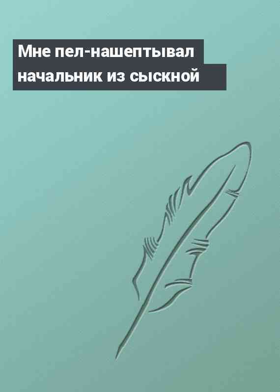 Мне пел-нашептывал начальник из сыскной