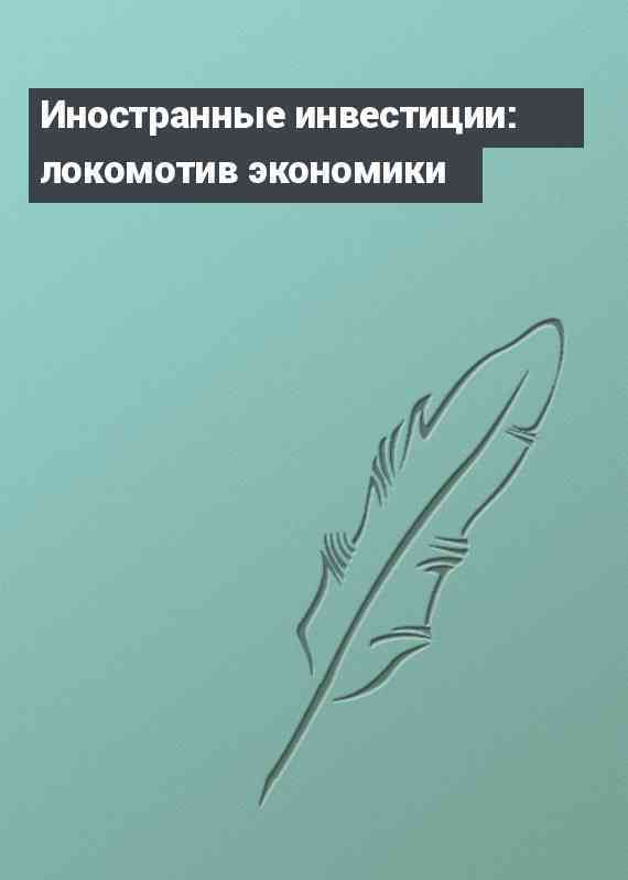 Иностранные инвестиции: локомотив экономики