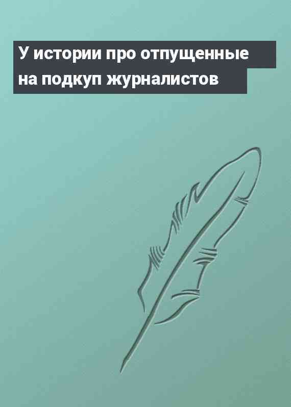 У истории про отпущенные на подкуп журналистов