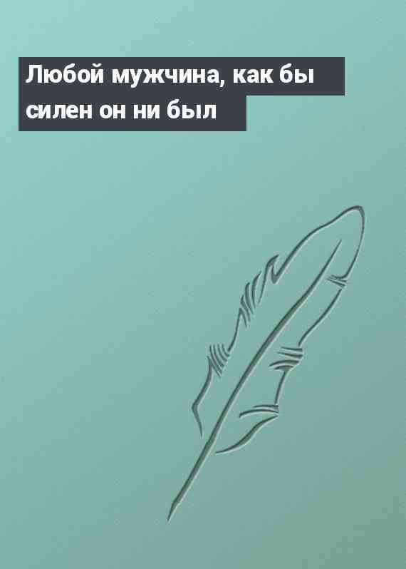 Любой мужчина, как бы силен он ни был