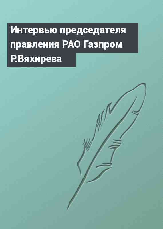 Интервью председателя правления РАО Газпром Р.Вяхирева