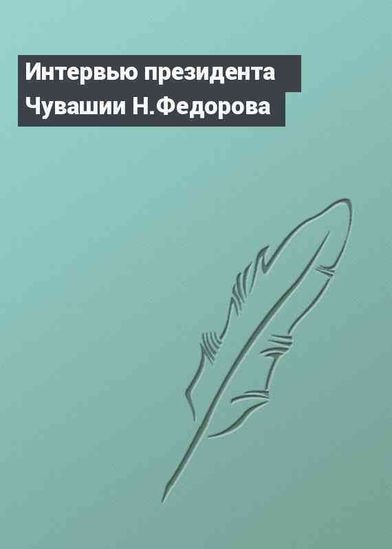 Интервью президента Чувашии Н.Федорова