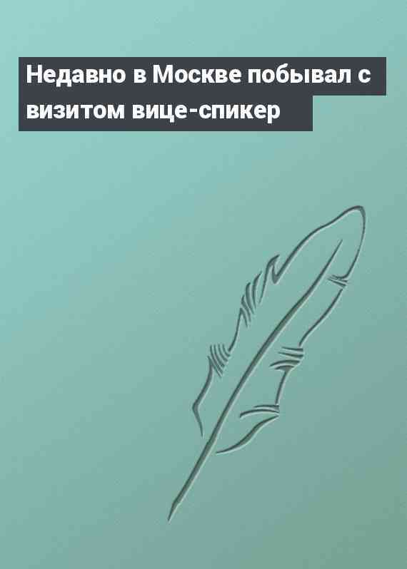 Недавно в Москве побывал с визитом вице-спикер