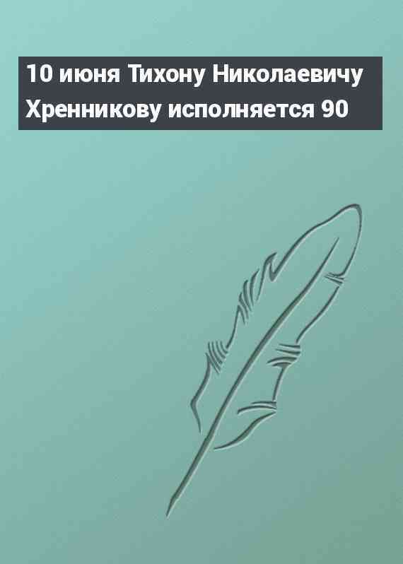 10 июня Тихону Николаевичу Хренникову исполняется 90