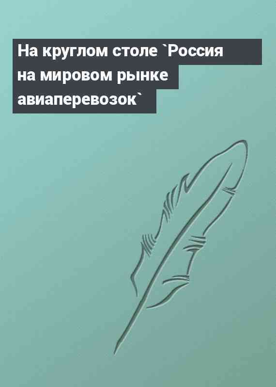 На круглом столе `Россия на мировом рынке авиаперевозок`