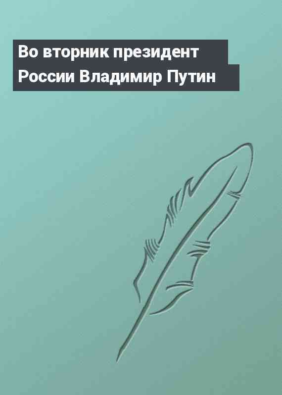 Во вторник президент России Владимир Путин