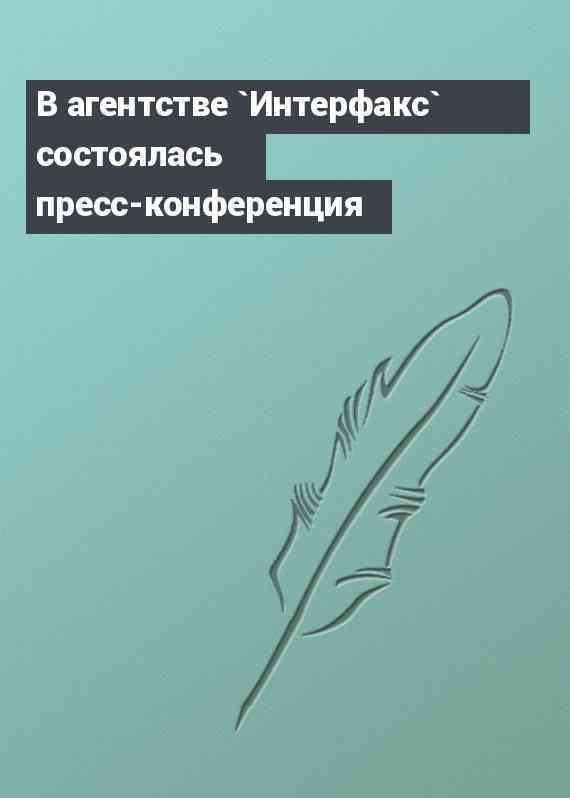 В агентстве `Интерфакс` состоялась пресс-конференция