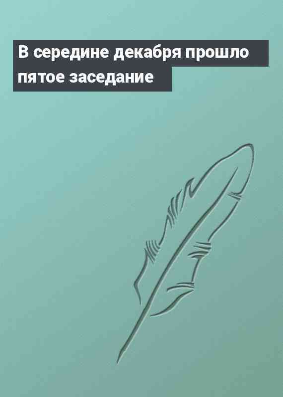 В середине декабря прошло пятое заседание