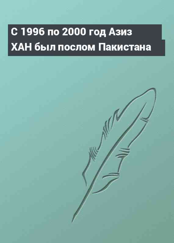 С 1996 по 2000 год Азиз ХАН был послом Пакистана