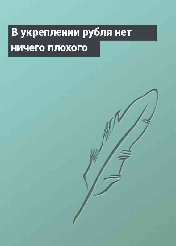 В укреплении рубля нет ничего плохого