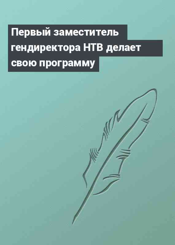 Первый заместитель гендиректора НТВ делает свою программу