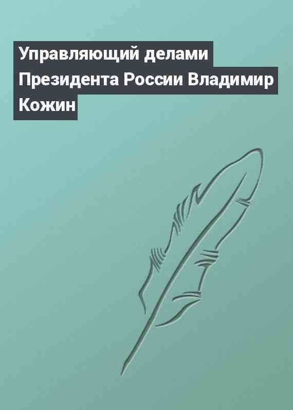 Управляющий делами Президента России Владимир Кожин