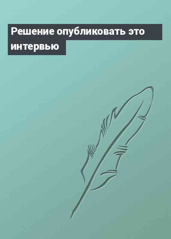 Решение опубликовать это интервью